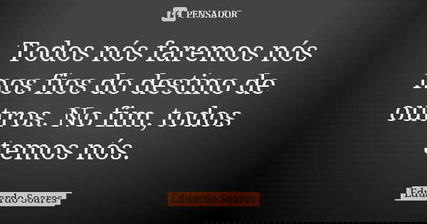 Todos nós faremos nós nos fios do destino de outros. No fim, todos temos nós.... Frase de Eduardo Soares.