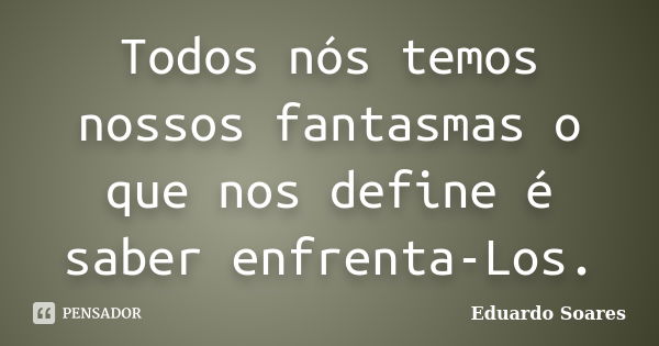 Todos nós temos nossos fantasmas o que nos define é saber enfrenta-Los.... Frase de Eduardo Soares.