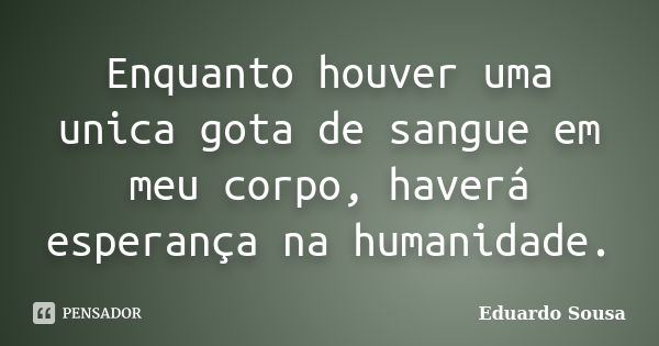 Enquanto houver uma unica gota de sangue em meu corpo, haverá esperança na humanidade.... Frase de Eduardo Sousa.