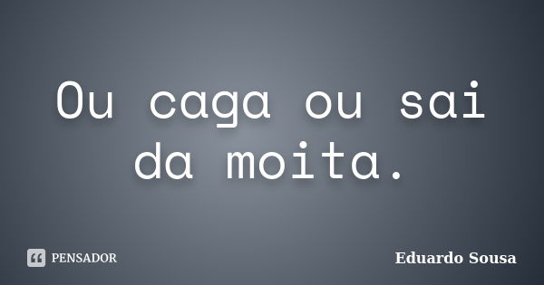 Ou caga ou sai da moita.... Frase de Eduardo Sousa.