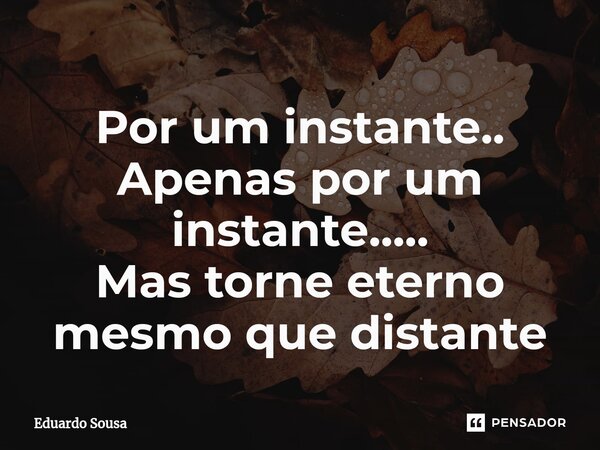 ⁠⁠Por um instante.. Apenas por um instante..... Mas torne eterno mesmo que distante... Frase de Eduardo Sousa.