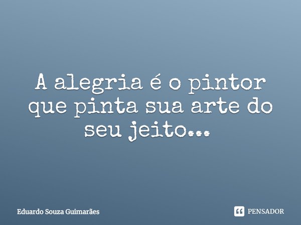 A alegria é o pintor que pinta sua arte do seu jeito... ⁠... Frase de Eduardo Souza Guimarães.