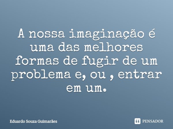 ⁠A nossa imaginação é uma das melhores formas de fugir de um problema e, ou , entrar em um.... Frase de Eduardo Souza Guimarães.
