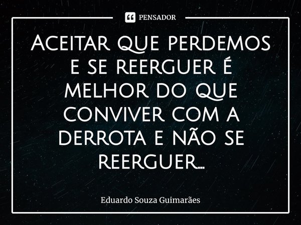 Aceitar que perdemos e se reerguer é melhor do que conviver com a derrota e não se reerguer...⁠... Frase de Eduardo Souza Guimarães.