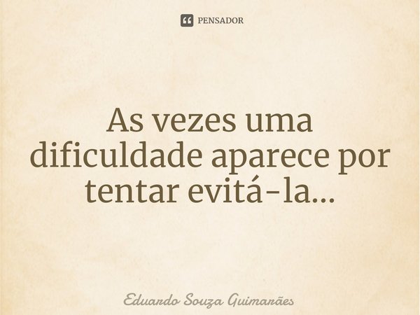 As vezes uma dificuldade aparece por tentar evitá-la...⁠... Frase de Eduardo Souza Guimarães.