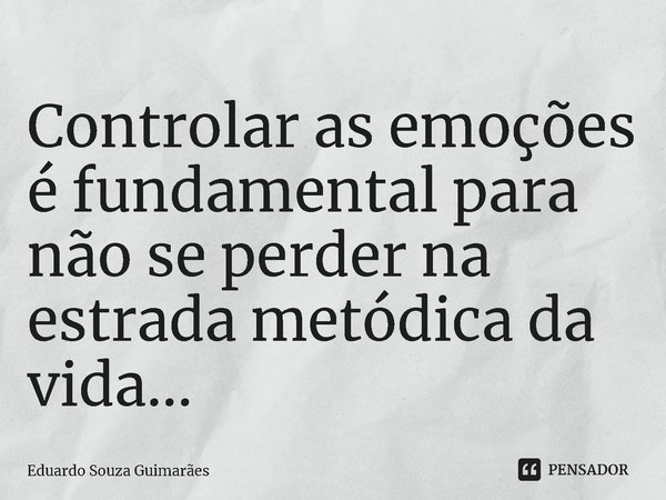 ⁠Controlar as emoções é fundamental para não se perder na estrada metódica da vida...... Frase de Eduardo Souza Guimarães.