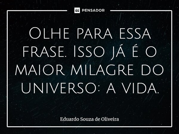 ⁠Olhe para essa frase. Isso já é o maior milagre do universo: a vida.... Frase de Eduardo Souza de Oliveira.