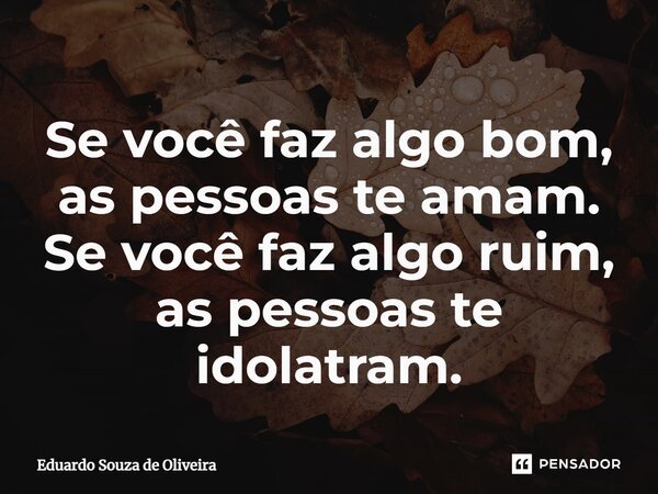 ⁠Se você faz algo bom, as pessoas te amam. Se você faz algo ruim, as pessoas te idolatram.... Frase de Eduardo Souza de Oliveira.