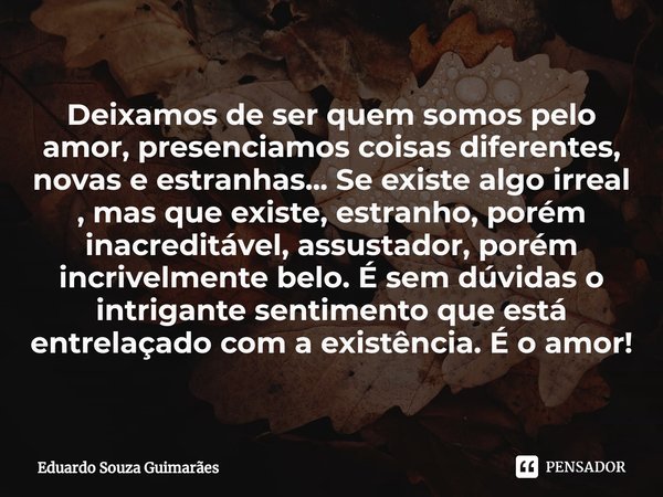 Deixamos de ser quem somos pelo amor, presenciamos coisas diferentes, novas e estranhas... Se existe algo irreal , mas que existe, estranho, porém ⁠inacreditáve... Frase de Eduardo Souza Guimarães.