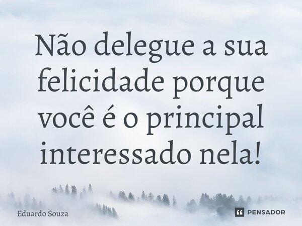 ⁠Não delegue a sua felicidade porque você é o principal interessado nela!... Frase de Eduardo Souza.