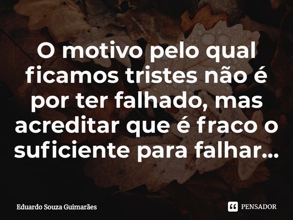O motivo pelo qual ficamos tristes não é por ter falhado, mas acreditar que é fraco o suficiente para falhar...⁠... Frase de Eduardo Souza Guimarães.