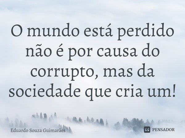 ⁠O mundo está perdido não é por causa do corrupto, mas da sociedade que cria um!... Frase de Eduardo Souza Guimarães.