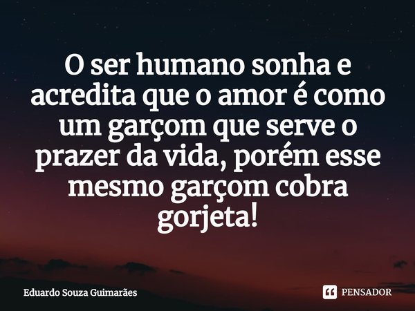 O ser humano sonha e acredita que o amor é como um garçom que serve o prazer da vida, porém esse mesmo garçom cobra gorjeta!⁠... Frase de Eduardo Souza Guimarães.