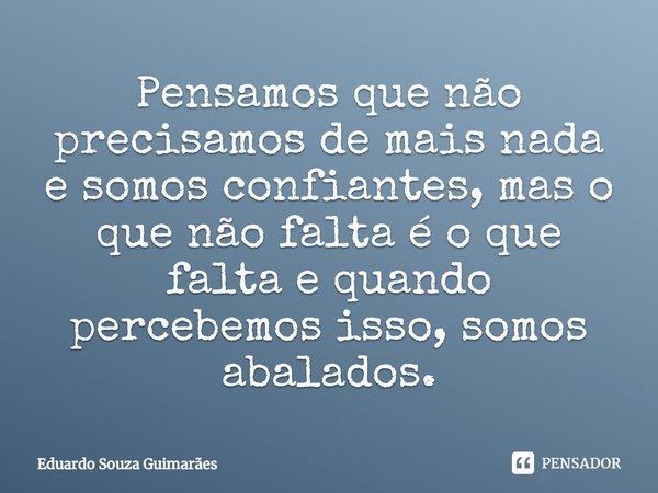 Pensamos que não precisamos de mais nada e somos confiantes, mas o que não falta é o que falta⁠ e quando percebemos isso, somos abalados.... Frase de Eduardo Souza Guimarães.