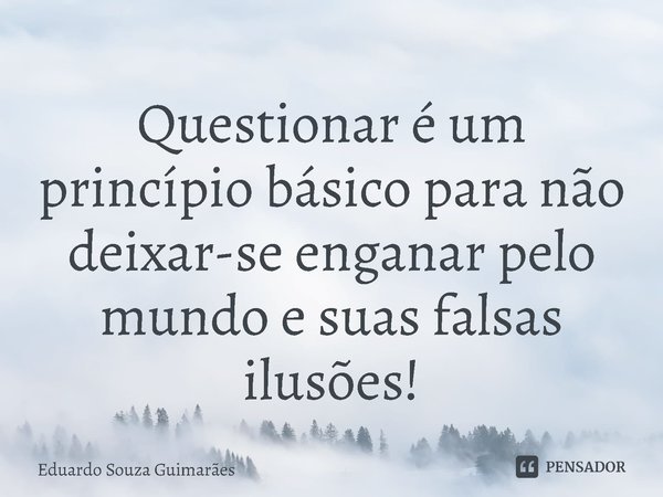 ⁠Questionar é um princípio básico para não deixar-se enganar pelo mundo e suas falsas ilusões!... Frase de Eduardo Souza Guimarães.
