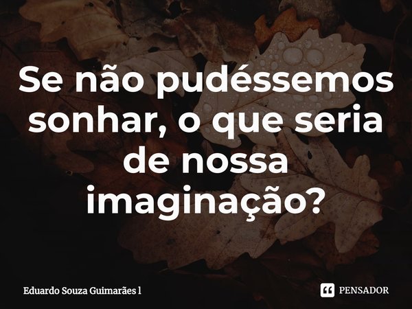Se não pudéssemos sonhar,⁠ o que seria de nossa imaginação?... Frase de Eduardo Souza Guimarães l.