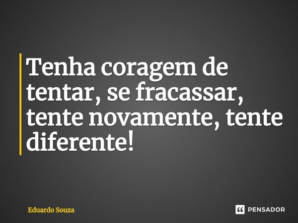 ⁠Tenha coragem de tentar, se fracassar, tente novamente, tente diferente!... Frase de Eduardo Souza.