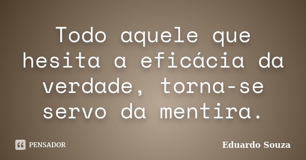 Todo aquele que hesita a eficácia da verdade, torna-se servo da mentira.... Frase de Eduardo Souza.