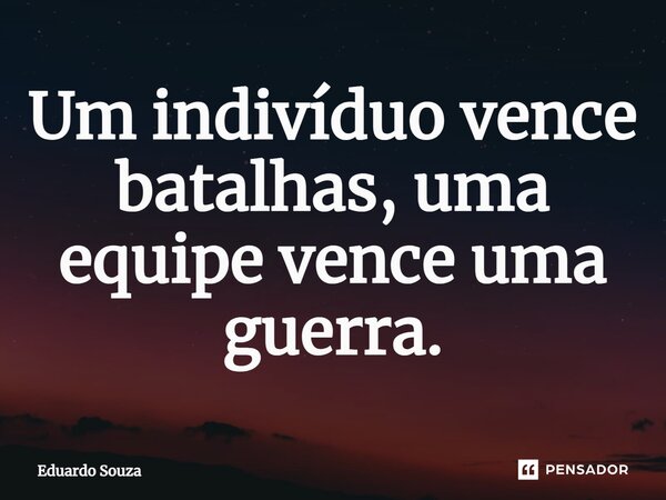 ⁠Um indivíduo vence batalhas, uma equipe vence uma guerra.... Frase de Eduardo Souza.