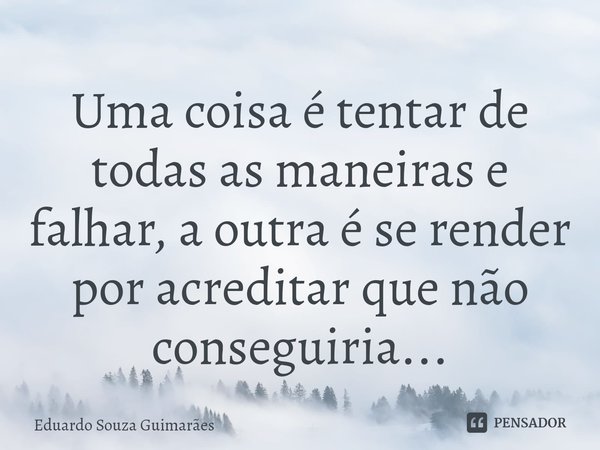 Uma coisa é tentar de todas as maneiras e falhar, a outra é se render por acreditar que não conseguiria...⁠... Frase de Eduardo Souza Guimarães.