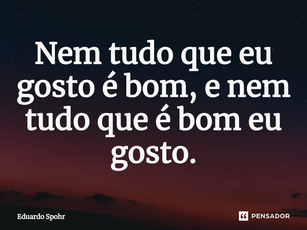 ⁠Nem tudo que eu gosto é bom, e nem tudo que é bom eu gosto.... Frase de Eduardo Spohr.