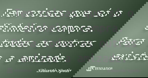 Tem coisas que só o dinheiro compra. Para todas as outras existe a amizade.... Frase de Eduardo Spohr.