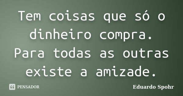 Tem coisas que só o dinheiro compra. Para todas as outras existe a amizade.... Frase de Eduardo Spohr.