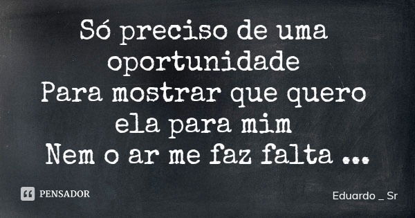 Só preciso de uma oportunidade Para mostrar que quero ela para mim Nem o ar me faz falta quando ela tão linda tão radiante sorrir para mim Só quero um começo E ... Frase de Eduardo _ Sr.