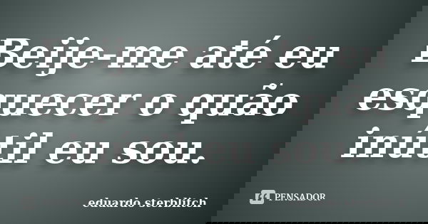 Beije-me até eu esquecer o quão inútil eu sou.... Frase de Eduardo Sterblitch.