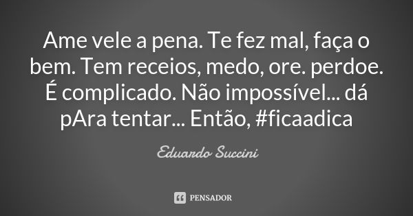 Ame vele a pena. Te fez mal, faça o bem. Tem receios, medo, ore. perdoe. É complicado. Não impossível... dá pAra tentar... Então, #ficaadica... Frase de Eduardo Succini.