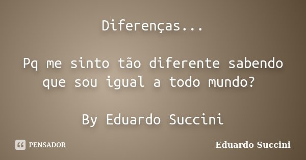 Diferenças... Pq me sinto tão diferente sabendo que sou igual a todo mundo? By Eduardo Succini... Frase de eduardo succini.