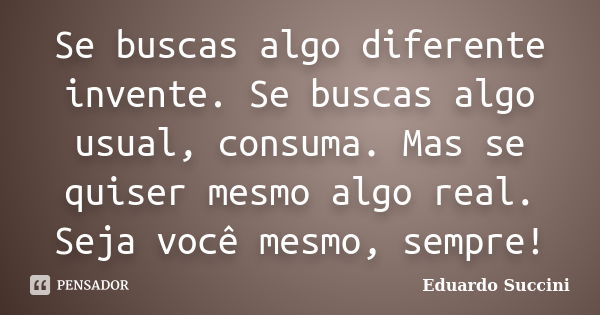 Se buscas algo diferente invente. Se buscas algo usual, consuma. Mas se quiser mesmo algo real. Seja você mesmo, sempre!... Frase de Eduardo Succini.