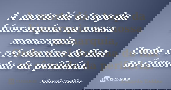 A morte dá o topo da hierarquia na nossa monarquia, Onde o rei domina do flat ao cômodo da periferia.... Frase de Eduardo Taddeo.