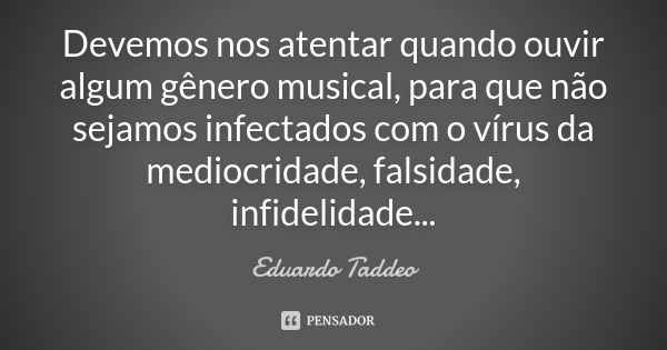 Devemos nos atentar quando ouvir algum gênero musical, para que não sejamos infectados com o vírus da mediocridade, falsidade, infidelidade...... Frase de Eduardo Taddeo.