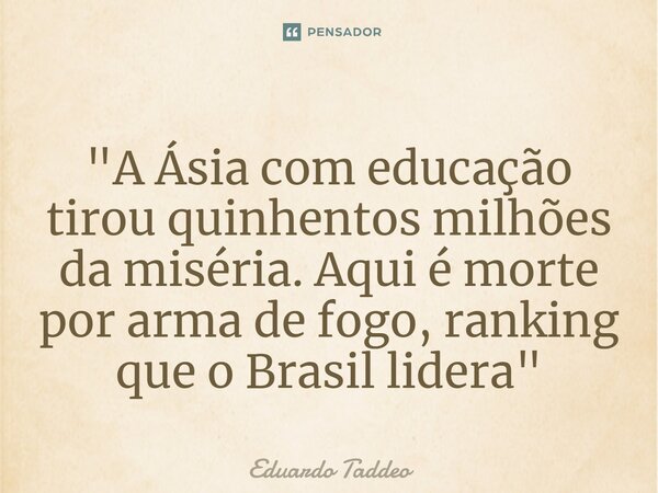 ⁠"A Ásia com educação tirou quinhentos milhões da miséria. Aqui é morte por arma de fogo, ranking que o Brasil lidera"... Frase de Eduardo Taddeo.