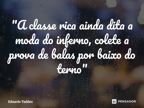 "A ⁠classe rica ainda dita a moda do inferno, colete a prova de balas por baixo do terno"... Frase de Eduardo Taddeo.