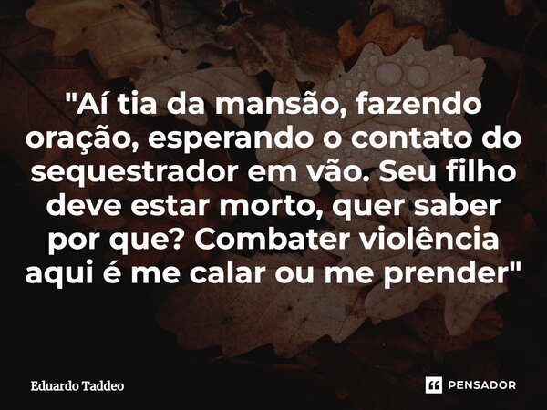 ⁠"Aí tia da mansão, fazendo oração, esperando o contato do sequestrador em vão. Seu filho deve estar morto, quer saber por que? Combater violência aqui é m... Frase de Eduardo Taddeo.
