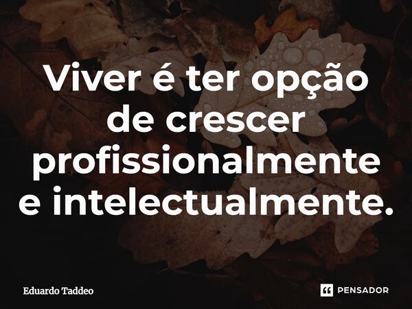 ⁠Viver é ter opção de crescer profissionalmente e intelectualmente.... Frase de Eduardo Taddeo.