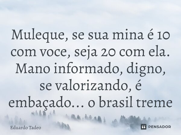 ⁠Muleque, se sua mina é 10 com voce, seja 20 com ela. Mano informado, digno, se valorizando, é embaçado... o brasil treme... Frase de Eduardo Tadeo.