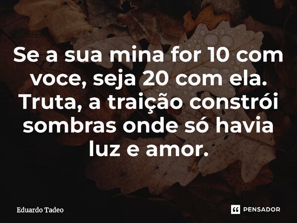 ⁠Se a sua mina for 10 com voce, seja 20 com ela. Truta, a traição constrói sombras onde só havia luz e amor.... Frase de Eduardo Tadeo.