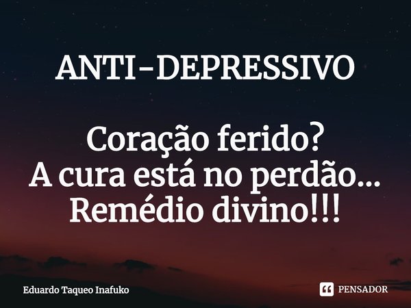 ANTI-DEPRESSIVO ⁠Coração ferido?
A cura está no perdão...
Remédio divino!!!... Frase de Eduardo Taqueo Inafuko.