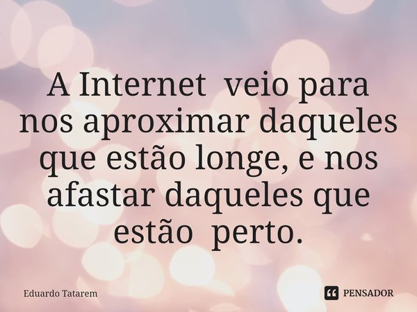 ⁠A Internet veio para nos aproximar daqueles que estão longe, e nos afastar daqueles que estão perto.... Frase de Eduardo Tatarem.