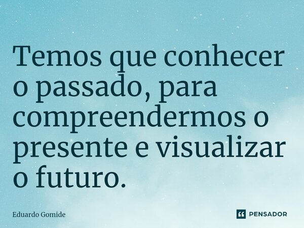 ⁠Temos que conhecer o passado, para compreendermos o presente e visualizar o futuro.... Frase de Eduardo.