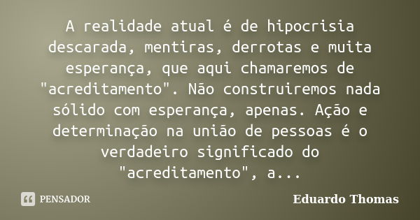 A realidade atual é de hipocrisia descarada, mentiras, derrotas e muita esperança, que aqui chamaremos de "acreditamento". Não construiremos nada sóli... Frase de Eduardo Thomas.