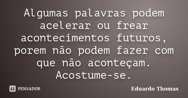 Algumas palavras podem acelerar ou frear acontecimentos futuros, porem não podem fazer com que não aconteçam. Acostume-se.... Frase de Eduardo Thomas.