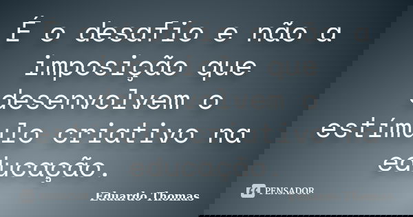 É o desafio e não a imposição que desenvolvem o estímulo criativo na educação.... Frase de Eduardo Thomas.