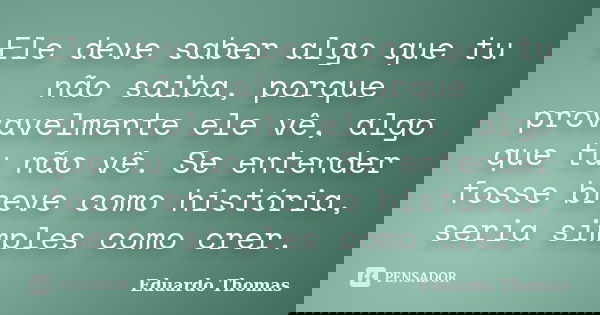 Ele deve saber algo que tu não saiba, porque provavelmente ele vê, algo que tu não vê. Se entender fosse breve como história, seria simples como crer.... Frase de Eduardo Thomas.