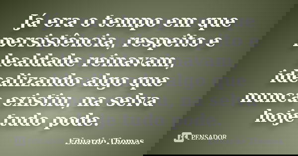 Já era o tempo em que persistência, respeito e lealdade reinavam, idealizando algo que nunca existiu, na selva hoje tudo pode.... Frase de Eduardo Thomas.
