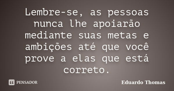 Lembre-se, as pessoas nunca lhe apoiarão mediante suas metas e ambições até que você prove a elas que está correto.... Frase de Eduardo Thomas.