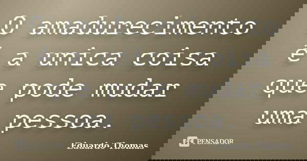 O amadurecimento é a unica coisa que pode mudar uma pessoa.... Frase de Eduardo Thomas.